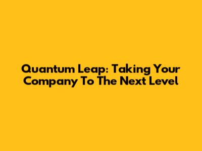 Quantum Leap: Taking Your Company To The Next Level