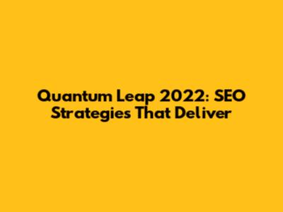 Quantum Leap 2022: SEO Strategies That Deliver
