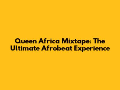 Queen Africa Mixtape: The Ultimate Afrobeat Experience