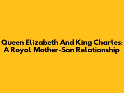 Queen Elizabeth And King Charles: A Royal Mother-Son Relationship