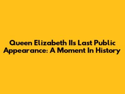 Queen Elizabeth II's Last Public Appearance: A Moment In History
