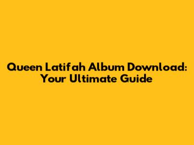 Queen Latifah Album Download: Your Ultimate Guide