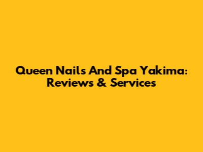 Queen Nails And Spa Yakima: Reviews & Services
