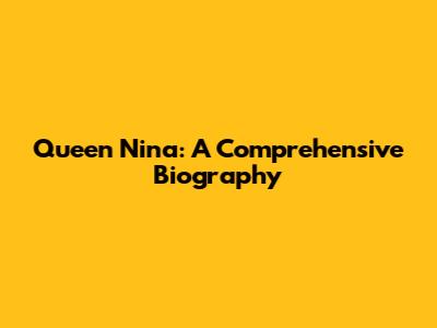 Queen Nina: A Comprehensive Biography