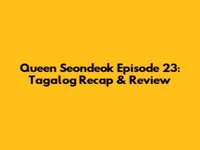 Queen Seondeok Episode 23: Tagalog Recap & Review
