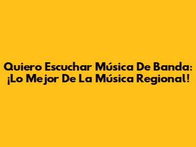 Quiero Escuchar Música De Banda: ¡Lo Mejor De La Música Regional!