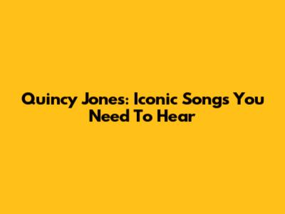 Quincy Jones: Iconic Songs You Need To Hear
