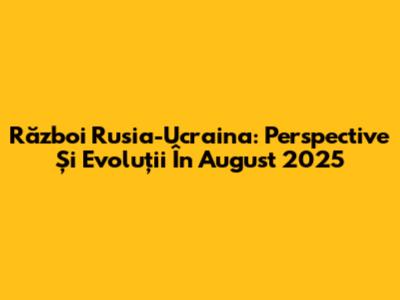 Război Rusia-Ucraina: Perspective Și Evoluții În August 2025