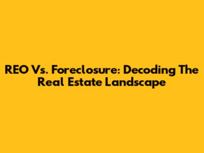 REO Vs. Foreclosure: Decoding The Real Estate Landscape