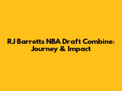 RJ Barrett's NBA Draft Combine: Journey & Impact