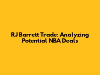 RJ Barrett Trade: Analyzing Potential NBA Deals