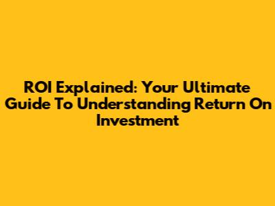 ROI Explained: Your Ultimate Guide To Understanding Return On Investment