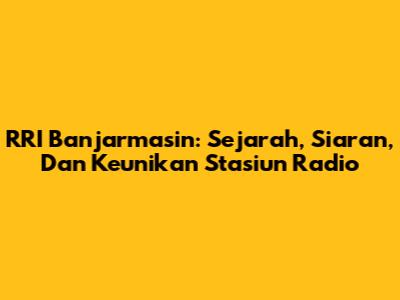 RRI Banjarmasin: Sejarah, Siaran, Dan Keunikan Stasiun Radio