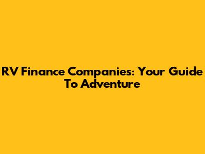 RV Finance Companies: Your Guide To Adventure