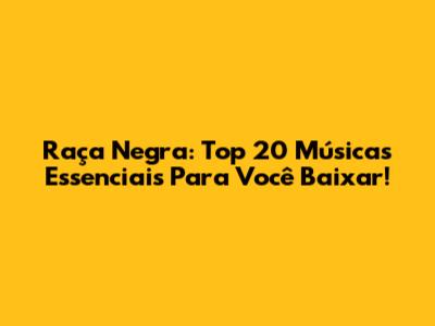 Raça Negra: Top 20 Músicas Essenciais Para Você Baixar!