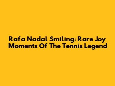 Rafa Nadal Smiling: Rare Joy Moments Of The Tennis Legend
