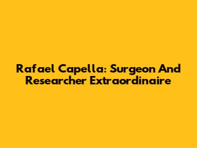 Rafael Capella: Surgeon And Researcher Extraordinaire