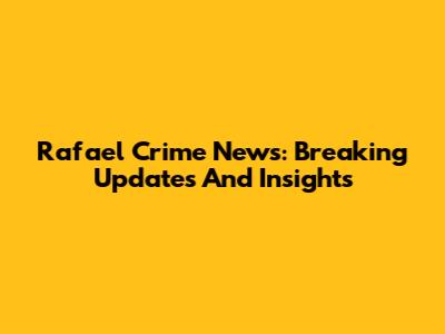 Rafael Crime News: Breaking Updates And Insights