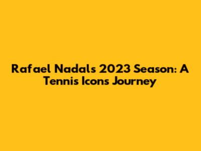 Rafael Nadal's 2023 Season: A Tennis Icon's Journey