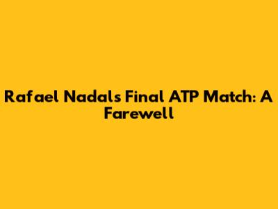 Rafael Nadal's Final ATP Match: A Farewell