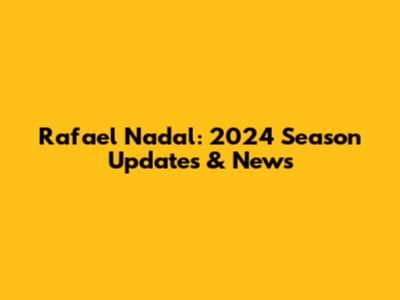 Rafael Nadal: 2024 Season Updates & News