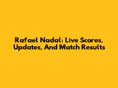 Rafael Nadal: Live Scores, Updates, And Match Results