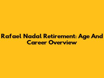 Rafael Nadal Retirement: Age And Career Overview
