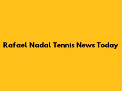 Rafael Nadal Tennis News Today
