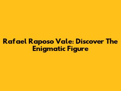 Rafael Raposo Vale: Discover The Enigmatic Figure