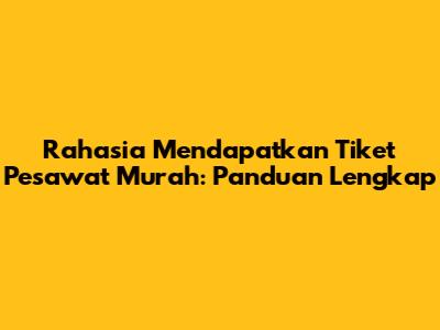 Rahasia Mendapatkan Tiket Pesawat Murah: Panduan Lengkap
