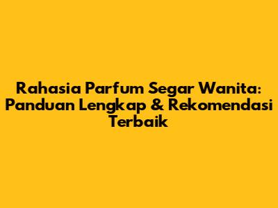 Rahasia Parfum Segar Wanita: Panduan Lengkap & Rekomendasi Terbaik