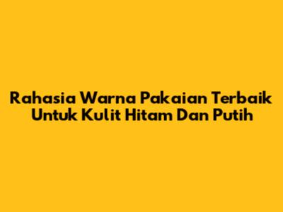 Rahasia Warna Pakaian Terbaik Untuk Kulit Hitam Dan Putih