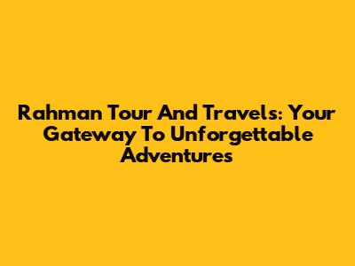 Rahman Tour And Travels: Your Gateway To Unforgettable Adventures