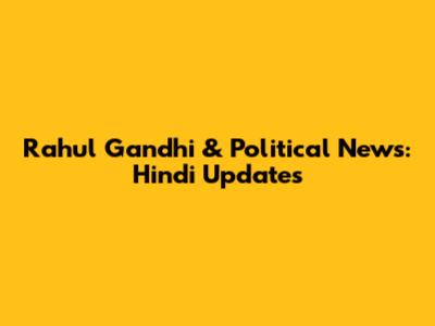 Rahul Gandhi & Political News: Hindi Updates