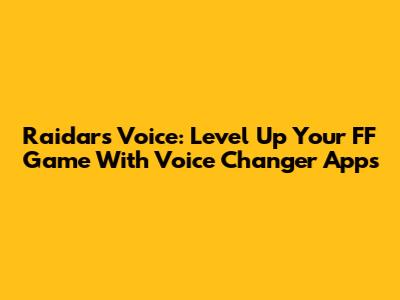 Raidar's Voice: Level Up Your FF Game With Voice Changer Apps