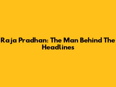 Raja Pradhan: The Man Behind The Headlines