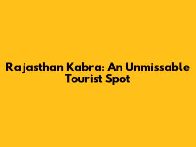 Rajasthan Kabra: An Unmissable Tourist Spot