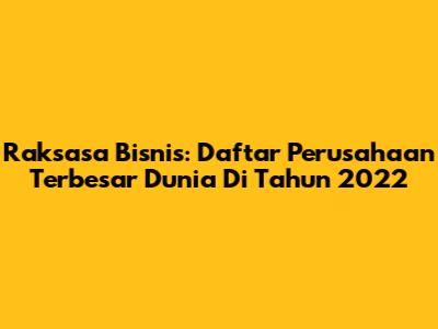 Raksasa Bisnis: Daftar Perusahaan Terbesar Dunia Di Tahun 2022