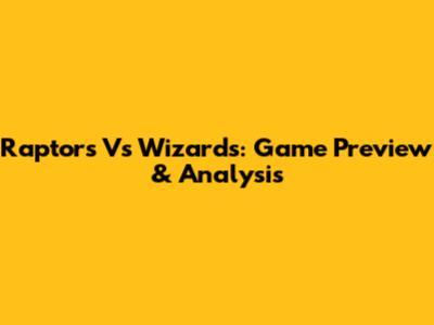 Raptors Vs Wizards: Game Preview & Analysis