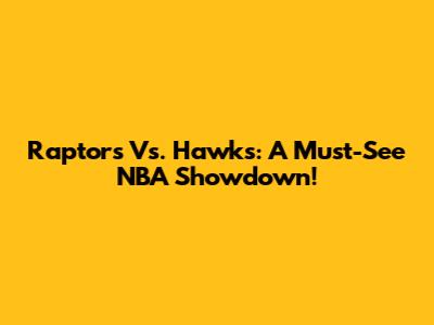 Raptors Vs. Hawks: A Must-See NBA Showdown!