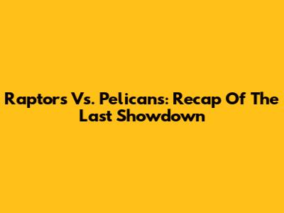 Raptors Vs. Pelicans: Recap Of The Last Showdown