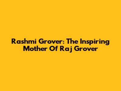 Rashmi Grover: The Inspiring Mother Of Raj Grover