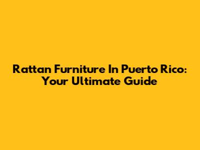 Rattan Furniture In Puerto Rico: Your Ultimate Guide