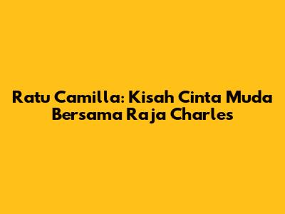 Ratu Camilla: Kisah Cinta Muda Bersama Raja Charles