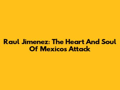 Raul Jimenez: The Heart And Soul Of Mexico's Attack