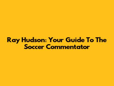 Ray Hudson: Your Guide To The Soccer Commentator