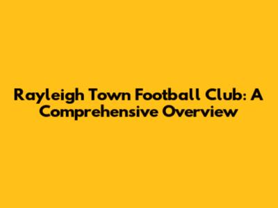 Rayleigh Town Football Club: A Comprehensive Overview