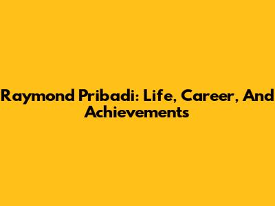Raymond Pribadi: Life, Career, And Achievements