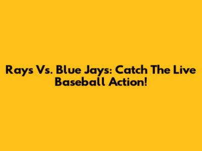 Rays Vs. Blue Jays: Catch The Live Baseball Action!
