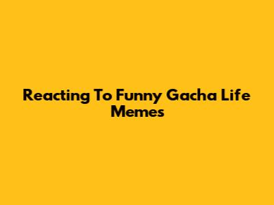 Reacting To Funny Gacha Life Memes